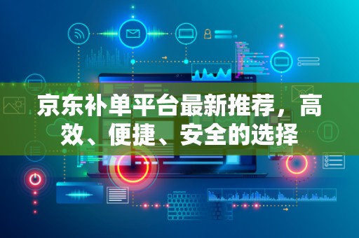 京东补单平台最新推荐，高效、便捷、安全的选择