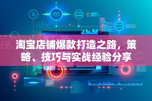 淘宝店铺爆款打造之路，策略、技巧与实战经验分享