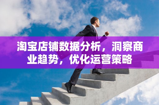 淘宝店铺数据分析，洞察商业趋势，优化运营策略