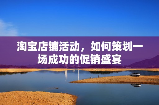 淘宝店铺活动，如何策划一场成功的促销盛宴