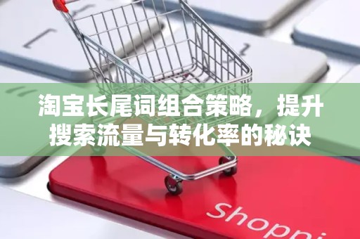 淘宝长尾词组合策略，提升搜索流量与转化率的秘诀