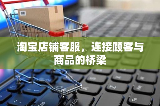 淘宝店铺客服，连接顾客与商品的桥梁