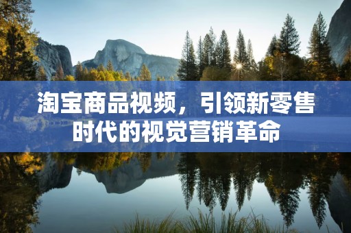 淘宝商品视频，引领新零售时代的视觉营销革命