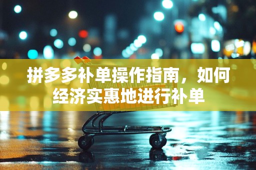 拼多多补单操作指南，如何经济实惠地进行补单