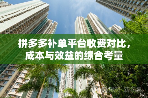 拼多多补单平台收费对比，成本与效益的综合考量