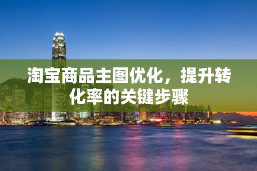淘宝商品主图优化，提升转化率的关键步骤