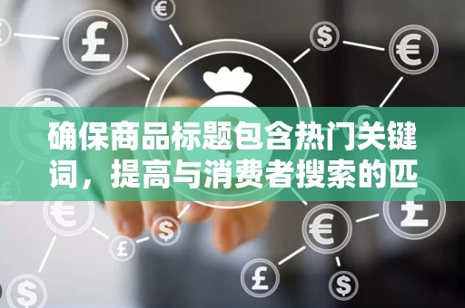 确保商品标题包含热门关键词，提高与消费者搜索的匹配度。同时，要注意标题的简洁明了，避免过于冗长