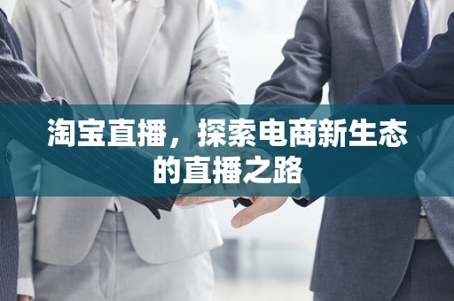淘宝直播，探索电商新生态的直播之路