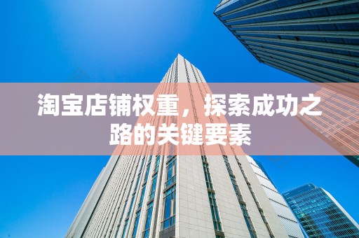 淘宝店铺权重，探索成功之路的关键要素