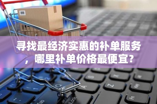 寻找最经济实惠的补单服务，哪里补单价格最便宜？