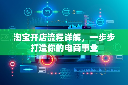 淘宝开店流程详解，一步步打造你的电商事业