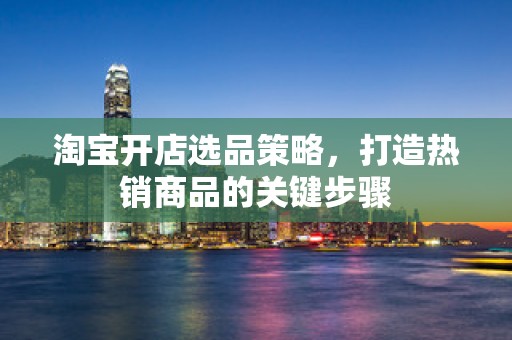 淘宝开店选品策略，打造热销商品的关键步骤