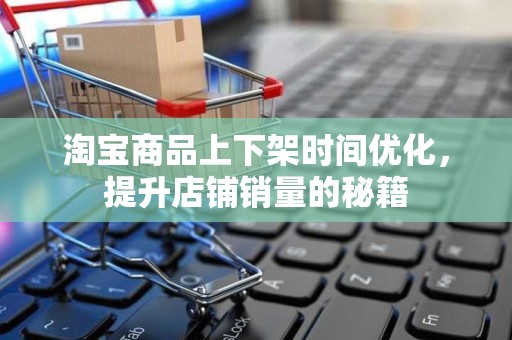 淘宝商品上下架时间优化，提升店铺销量的秘籍