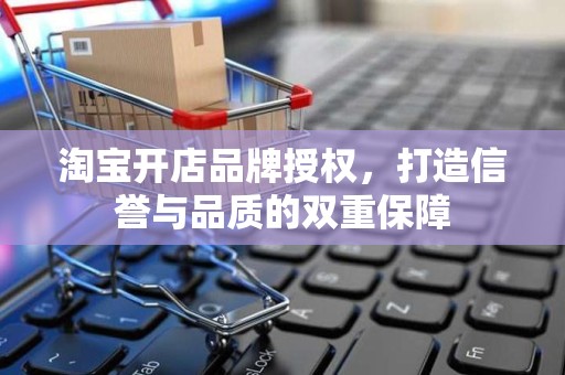 淘宝开店品牌授权，打造信誉与品质的双重保障