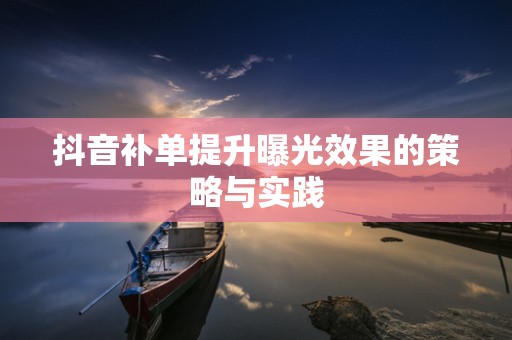 抖音补单提升曝光效果的策略与实践