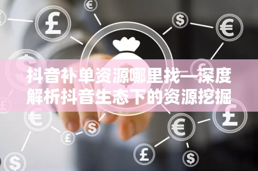 抖音补单资源哪里找—深度解析抖音生态下的资源挖掘策略