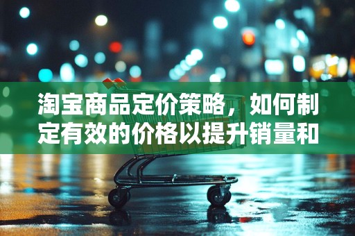 淘宝商品定价策略，如何制定有效的价格以提升销量和利润