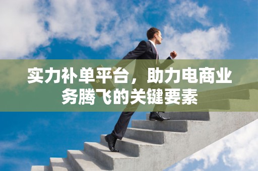 实力补单平台，助力电商业务腾飞的关键要素