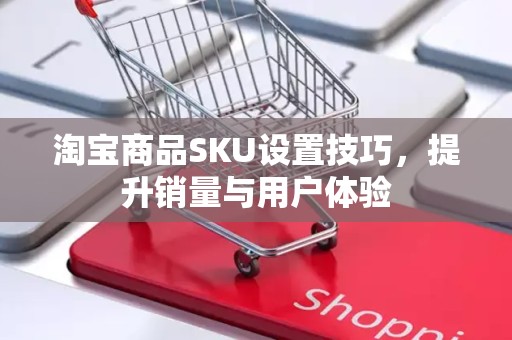 淘宝商品SKU设置技巧，提升销量与用户体验