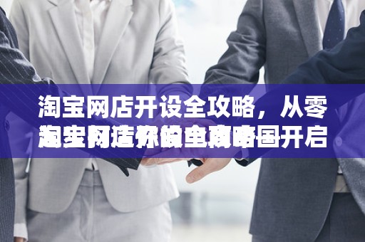 淘宝网店开设全攻略，从零起步打造你的电商帝国
淘宝网店开设全攻略—开启你的电商之旅