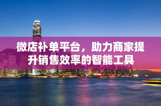 微店补单平台，助力商家提升销售效率的智能工具