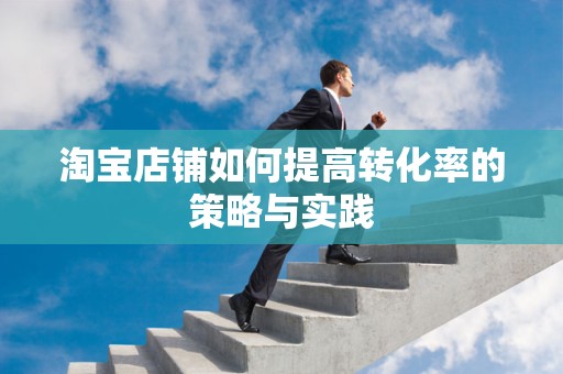 淘宝店铺如何提高转化率的策略与实践
