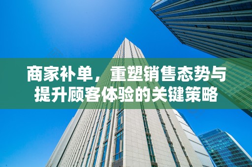 商家补单，重塑销售态势与提升顾客体验的关键策略