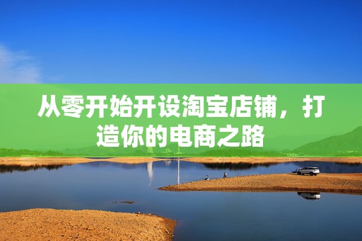 从零开始开设淘宝店铺，打造你的电商之路