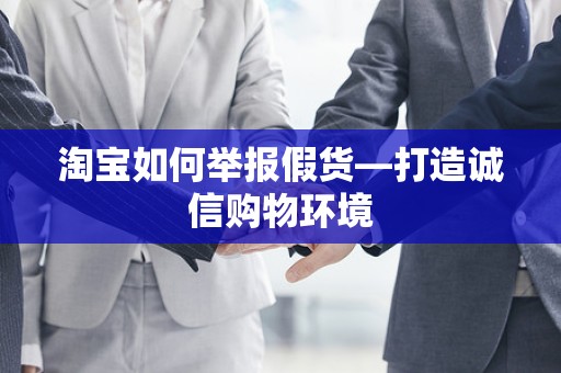 淘宝如何举报假货—打造诚信购物环境