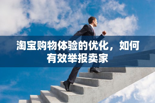 淘宝购物体验的优化，如何有效举报卖家