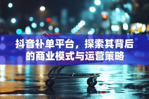 抖音补单平台，探索其背后的商业模式与运营策略