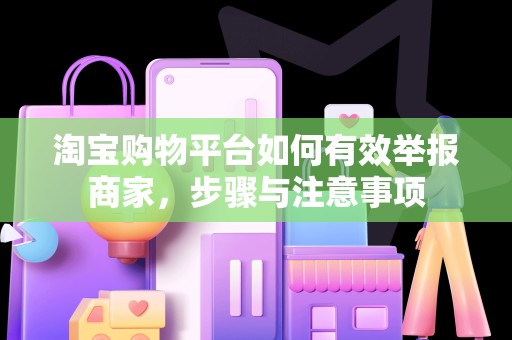 淘宝购物平台如何有效举报商家，步骤与注意事项