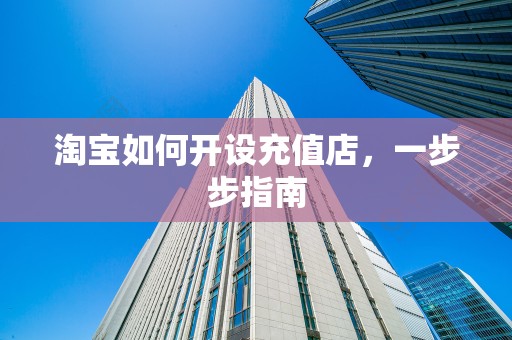 淘宝如何开设充值店，一步步指南