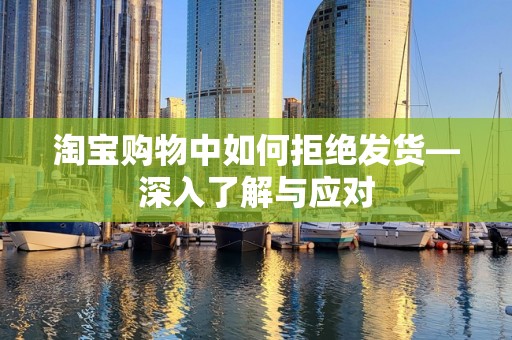 淘宝购物中如何拒绝发货—深入了解与应对