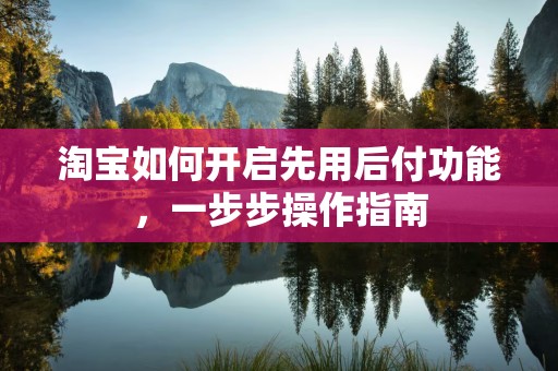 淘宝如何开启先用后付功能，一步步操作指南