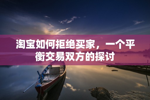 淘宝如何拒绝买家，一个平衡交易双方的探讨