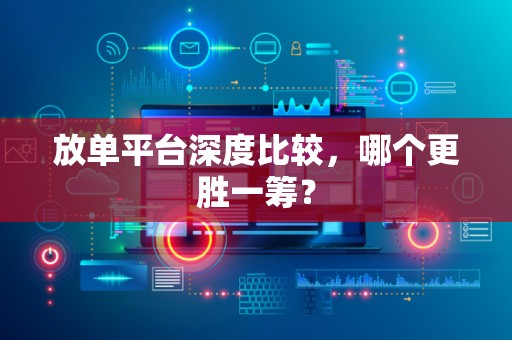 放单平台深度比较，哪个更胜一筹？