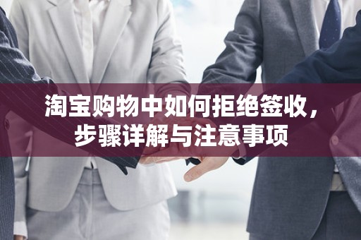 淘宝购物中如何拒绝签收，步骤详解与注意事项