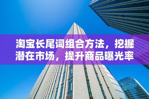 淘宝长尾词组合方法，挖掘潜在市场，提升商品曝光率