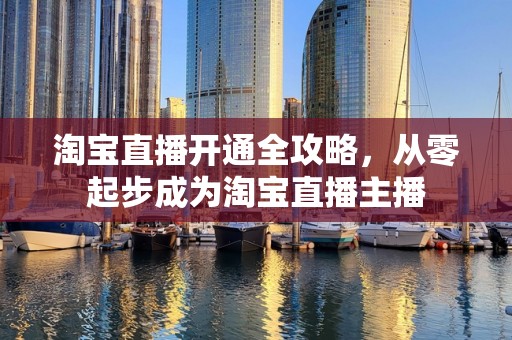 淘宝直播开通全攻略，从零起步成为淘宝直播主播