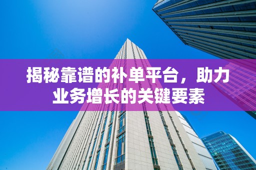 揭秘靠谱的补单平台，助力业务增长的关键要素