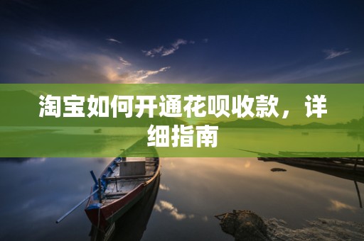 淘宝如何开通花呗收款，详细指南