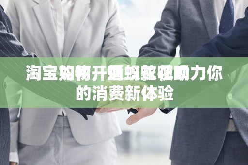 淘宝如何开通蚂蚁花呗
淘宝购物，蚂蚁花呗助力你的消费新体验