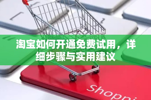 淘宝如何开通免费试用，详细步骤与实用建议