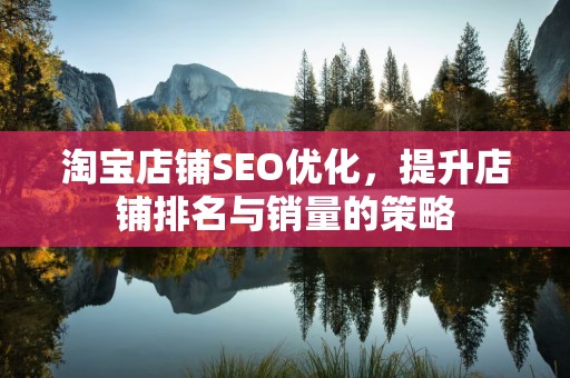 淘宝店铺SEO优化，提升店铺排名与销量的策略