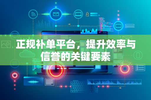 正规补单平台，提升效率与信誉的关键要素