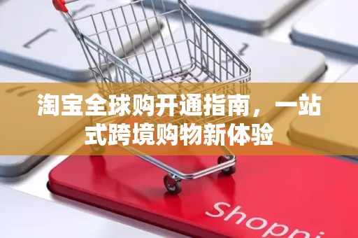 淘宝全球购开通指南，一站式跨境购物新体验