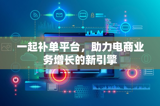 一起补单平台，助力电商业务增长的新引擎