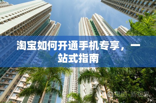 淘宝如何开通手机专享，一站式指南