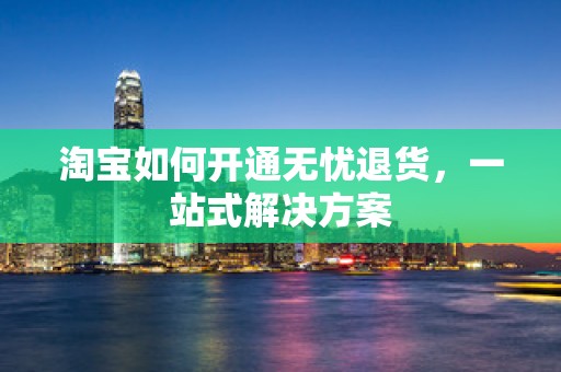 淘宝如何开通无忧退货，一站式解决方案